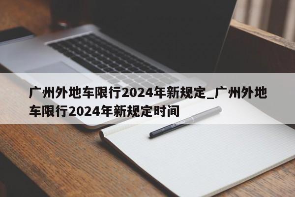 广州外地车限行2024年新规定_广州外地车限行2024年新规定时间