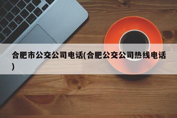 合肥市公交公司电话(合肥公交公司热线电话)