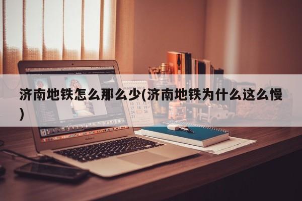 济南地铁怎么那么少(济南地铁为什么这么慢)