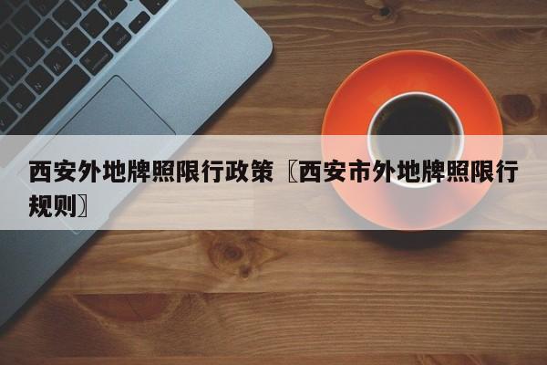 西安外地牌照限行政策〖西安市外地牌照限行规则〗