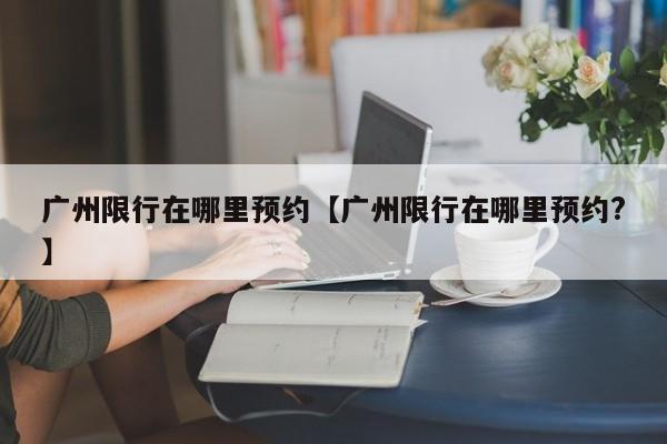 广州限行在哪里预约【广州限行在哪里预约?】