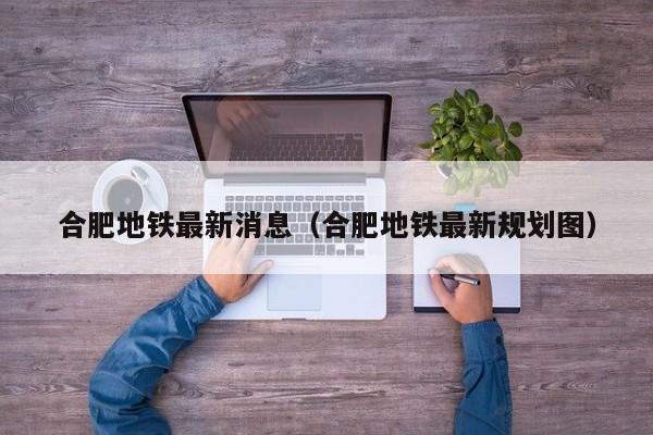 合肥地铁最新消息（合肥地铁最新规划图）