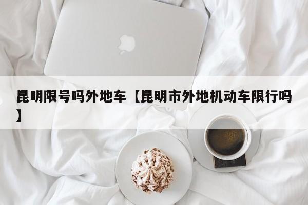 昆明限号吗外地车【昆明市外地机动车限行吗】