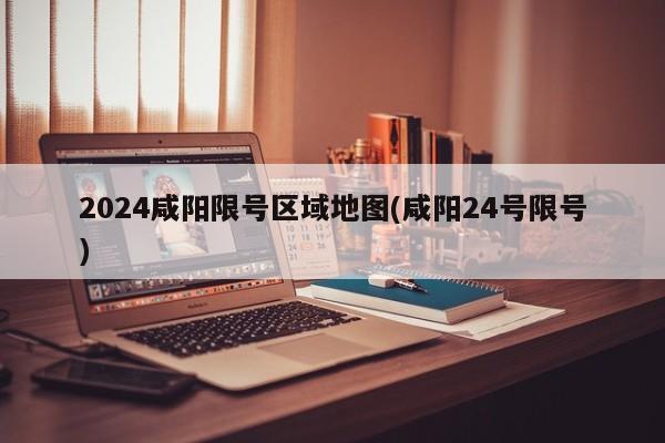 2024咸阳限号区域地图(咸阳24号限号)