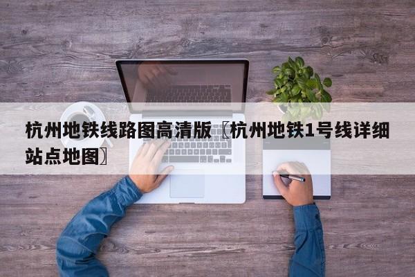 杭州地铁线路图高清版〖杭州地铁1号线详细站点地图〗