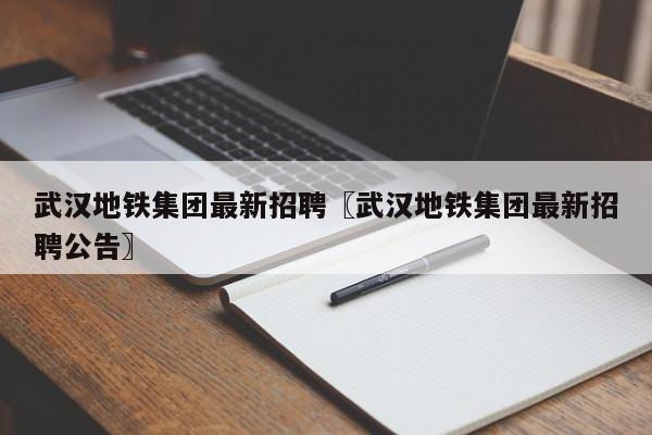 武汉地铁集团最新招聘〖武汉地铁集团最新招聘公告〗