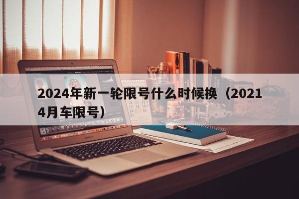 2024年新一轮限号什么时候换（20214月车限号）