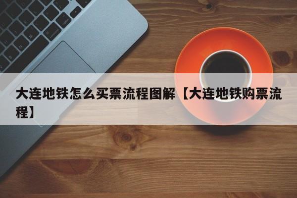 大连地铁怎么买票流程图解【大连地铁购票流程】