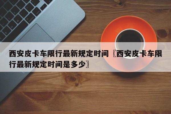 西安皮卡车限行最新规定时间〖西安皮卡车限行最新规定时间是多少〗