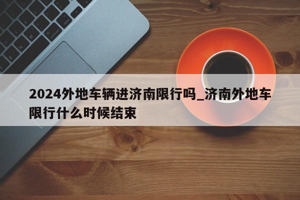 2024外地车辆进济南限行吗_济南外地车限行什么时候结束