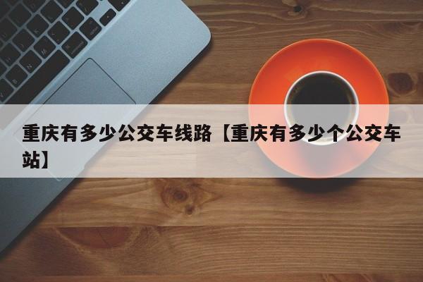 重庆有多少公交车线路【重庆有多少个公交车站】