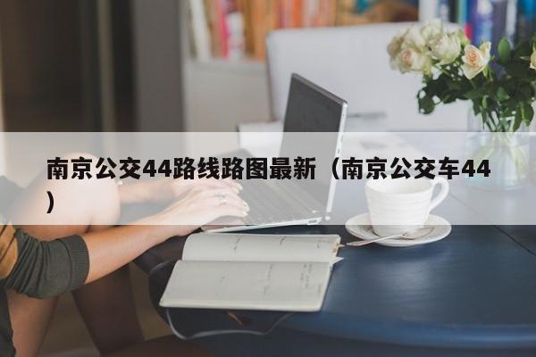南京公交44路线路图最新（南京公交车44）
