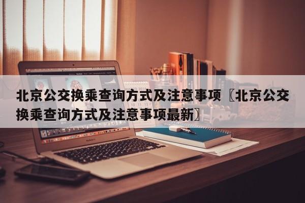 北京公交换乘查询方式及注意事项〖北京公交换乘查询方式及注意事项最新〗