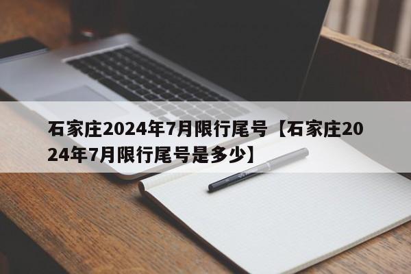 石家庄2024年7月限行尾号【石家庄2024年7月限行尾号是多少】