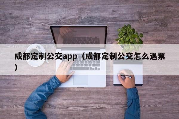 成都定制公交app（成都定制公交怎么退票）