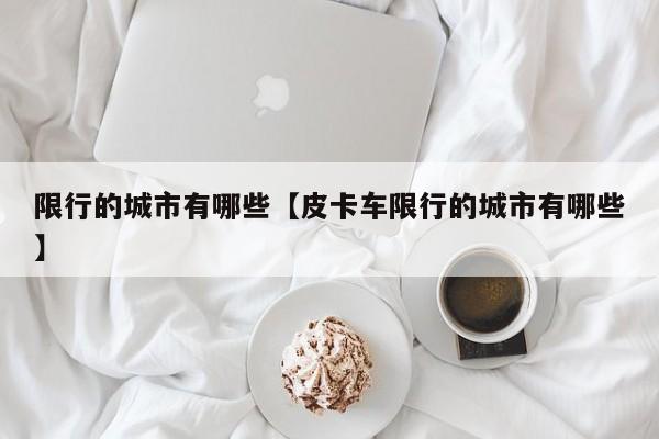 限行的城市有哪些【皮卡车限行的城市有哪些】