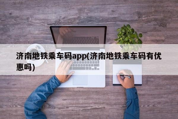 济南地铁乘车码app(济南地铁乘车码有优惠吗)
