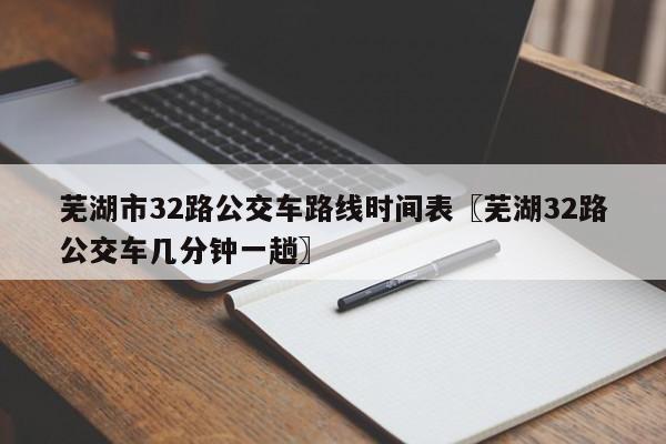 芜湖市32路公交车路线时间表〖芜湖32路公交车几分钟一趟〗