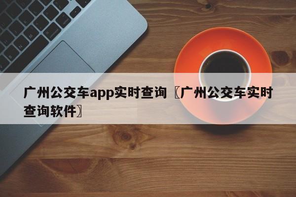 广州公交车app实时查询〖广州公交车实时查询软件〗