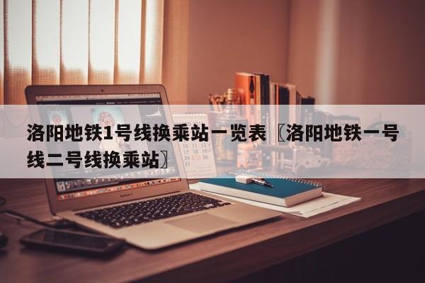 洛阳地铁1号线换乘站一览表〖洛阳地铁一号线二号线换乘站〗