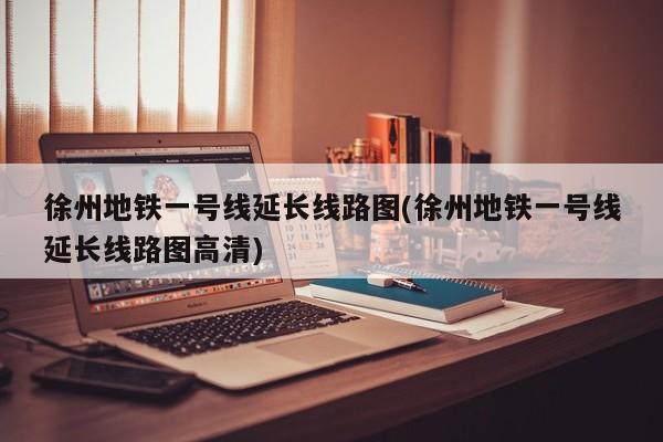 徐州地铁一号线延长线路图(徐州地铁一号线延长线路图高清)