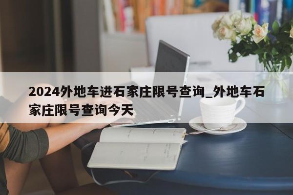 2024外地车进石家庄限号查询_外地车石家庄限号查询今天
