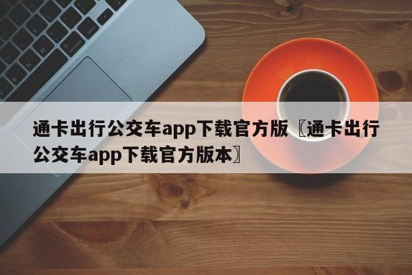 通卡出行公交车app下载官方版〖通卡出行公交车app下载官方版本〗