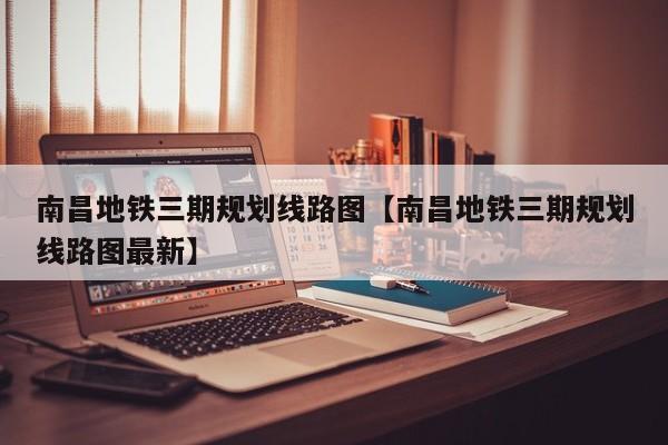 南昌地铁三期规划线路图【南昌地铁三期规划线路图最新】
