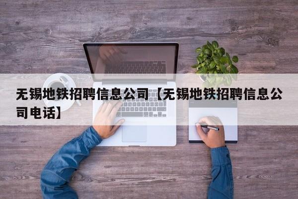 无锡地铁招聘信息公司【无锡地铁招聘信息公司电话】