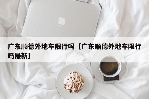 广东顺德外地车限行吗【广东顺德外地车限行吗最新】