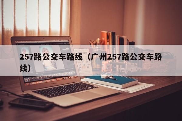 257路公交车路线（广州257路公交车路线）