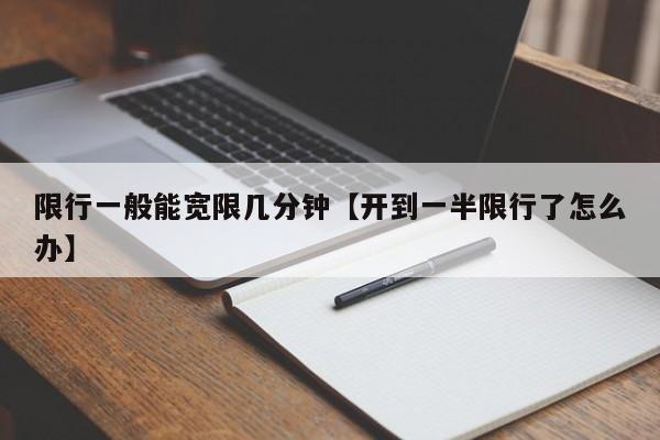 限行一般能宽限几分钟【开到一半限行了怎么办】