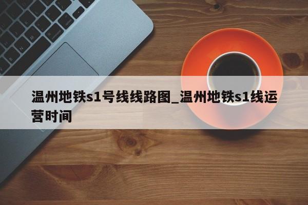 温州地铁s1号线线路图_温州地铁s1线运营时间