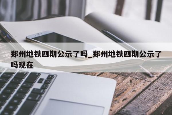 郑州地铁四期公示了吗_郑州地铁四期公示了吗现在