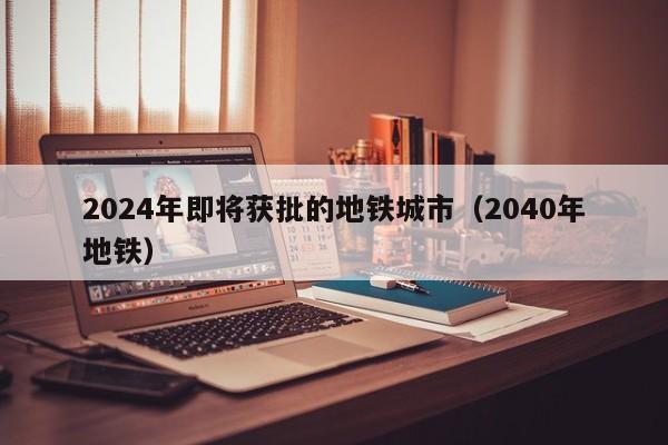 2024年即将获批的地铁城市（2040年地铁）