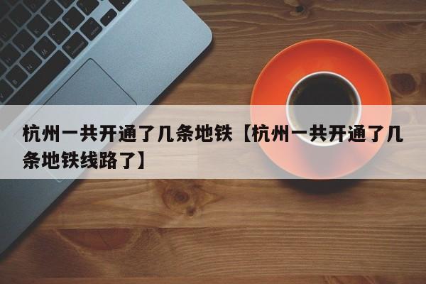 杭州一共开通了几条地铁【杭州一共开通了几条地铁线路了】