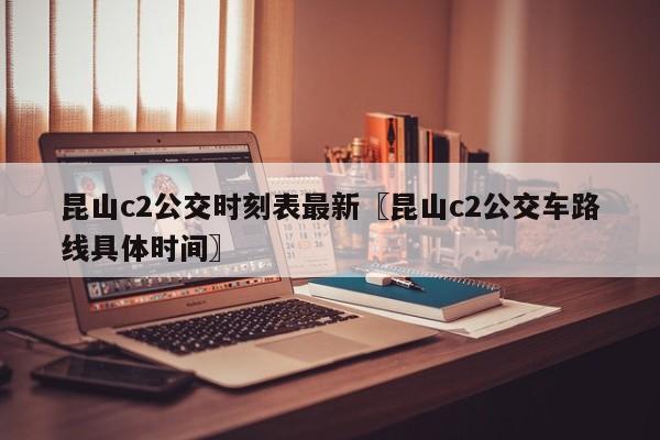 昆山c2公交时刻表最新〖昆山c2公交车路线具体时间〗