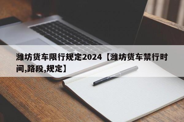 潍坊货车限行规定2024【潍坊货车禁行时间,路段,规定】