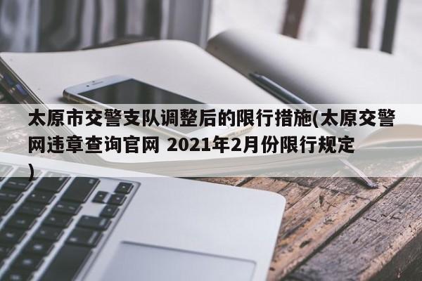 太原市交警支队调整后的限行措施(太原交警网违章查询官网 2021年2月份限行规定)
