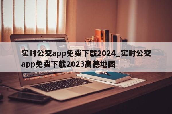 实时公交app免费下载2024_实时公交app免费下载2023高德地图