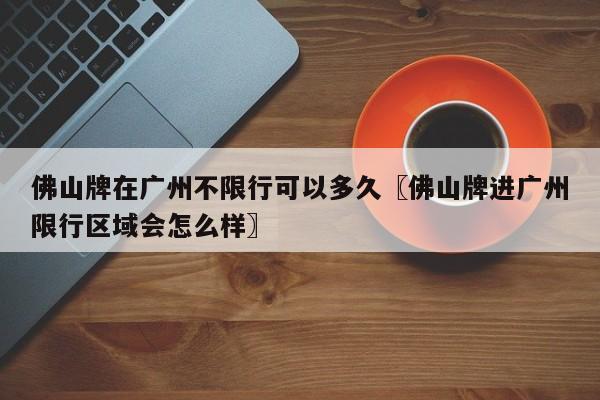 佛山牌在广州不限行可以多久〖佛山牌进广州限行区域会怎么样〗