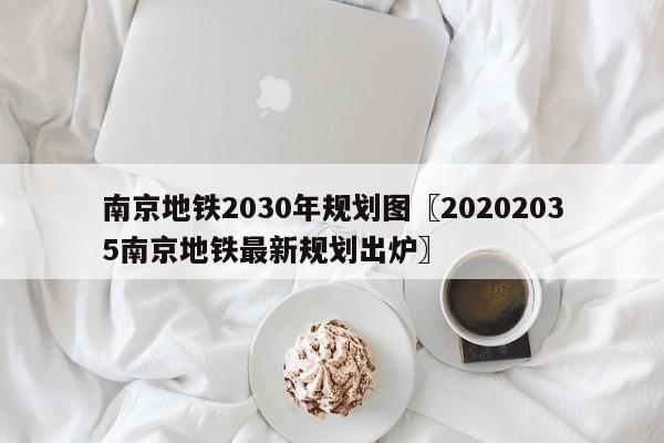 南京地铁2030年规划图〖20202035南京地铁最新规划出炉〗