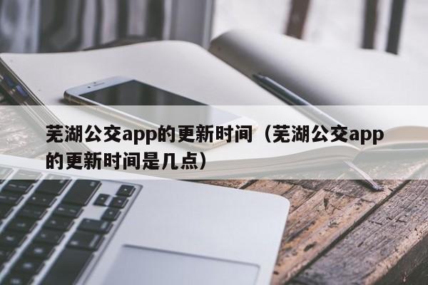 芜湖公交app的更新时间（芜湖公交app的更新时间是几点）