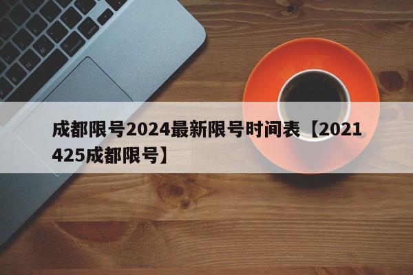 成都限号2024最新限号时间表【2021425成都限号】