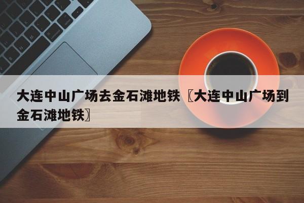 大连中山广场去金石滩地铁〖大连中山广场到金石滩地铁〗