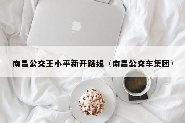 南昌公交王小平新开路线〖南昌公交车集团〗