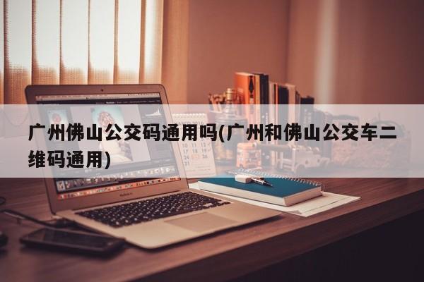 广州佛山公交码通用吗(广州和佛山公交车二维码通用)