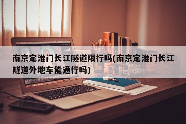 南京定淮门长江隧道限行吗(南京定淮门长江隧道外地车能通行吗)