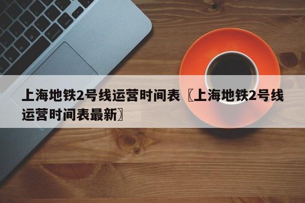 上海地铁2号线运营时间表〖上海地铁2号线运营时间表最新〗