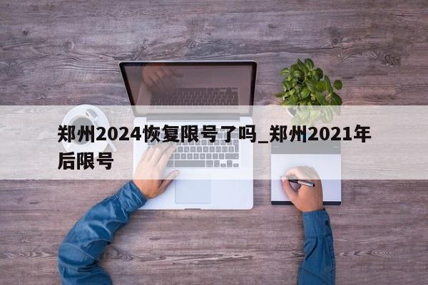 郑州2024恢复限号了吗_郑州2021年后限号